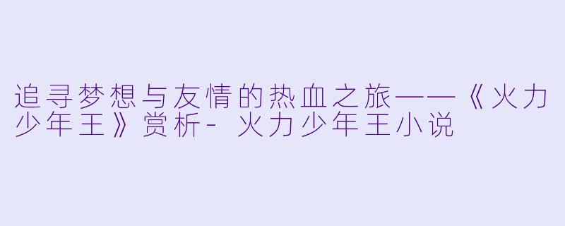 追寻梦想与友情的热血之旅——《火力少年王》赏析-火力少年王小说