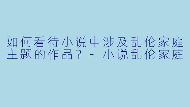 如何看待小说中涉及乱伦家庭主题的作品?