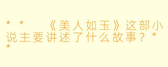 ** 《美人如玉》这部小说主要讲述了什么故事？**