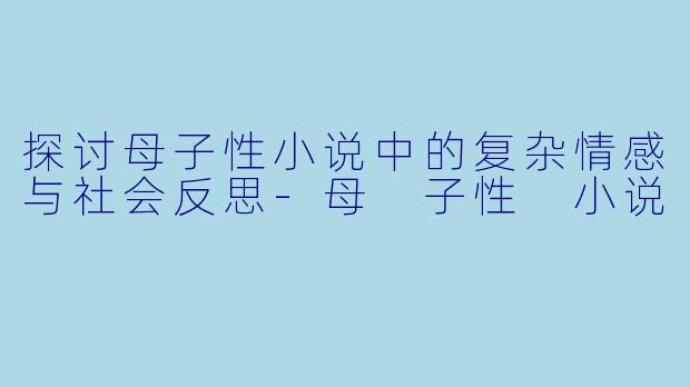 探讨母子性小说中的复杂情感与社会反思-母 子性 小说