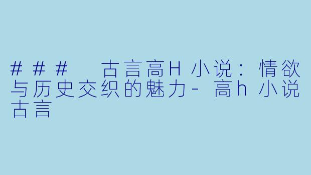 ### 古言高H小说：情欲与历史交织的魅力-高h小说古言