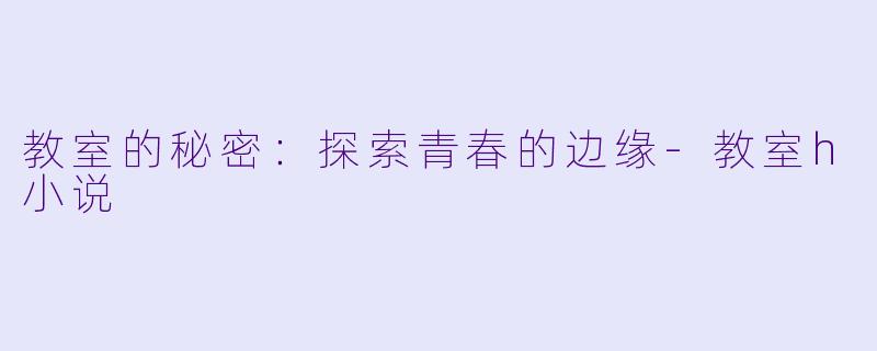 教室的秘密：探索青春的边缘-教室h小说