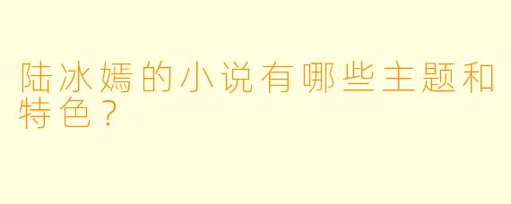 陆冰嫣的小说有哪些主题和特色？