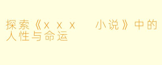 探索《xxx 小说》中的人性与命运