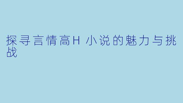 探寻言情高H小说的魅力与挑战
