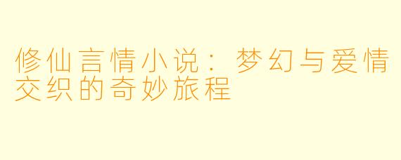 修仙言情小说:梦幻与爱情交织的奇妙旅程