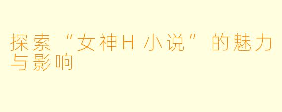 探索“女神H小说”的魅力与影响