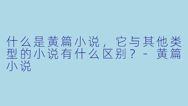 什么是黄篇小说,它与其他类型的小说有什么区别?
