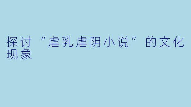 探讨“虐乳虐阴小说”的文化现象