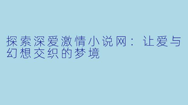 探索深爱激情小说网：让爱与幻想交织的梦境