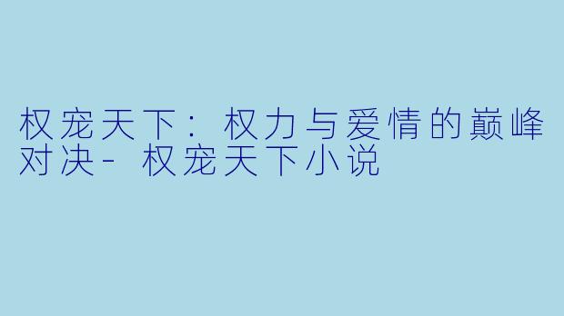 权宠天下：权力与爱情的巅峰对决-权宠天下小说