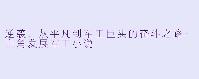 逆袭：从平凡到军工巨头的奋斗之路-主角发展军工小说