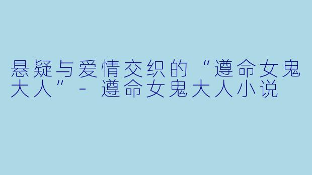 悬疑与爱情交织的“遵命女鬼大人”-遵命女鬼大人小说