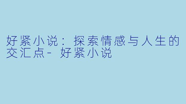 好紧小说：探索情感与人生的交汇点-好紧小说