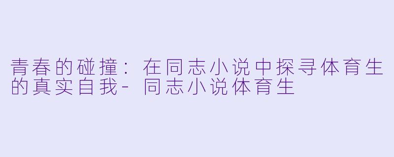 青春的碰撞：在同志小说中探寻体育生的真实自我-同志小说体育生