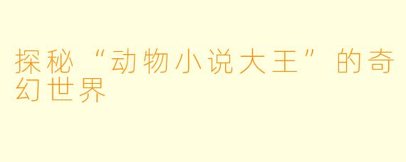 探秘“动物小说大王”的奇幻世界