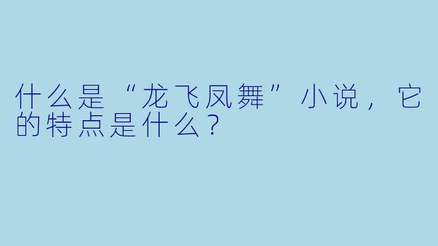 什么是“龙飞凤舞”小说,它的特点是什么?