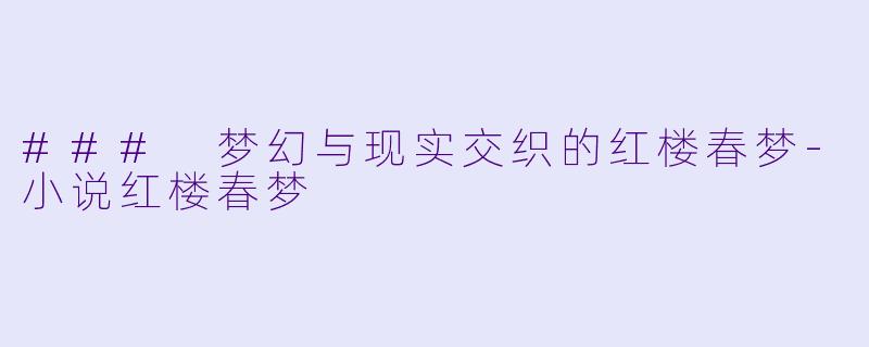 ### 梦幻与现实交织的红楼春梦-小说红楼春梦