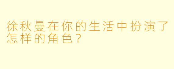 徐秋曼在你的生活中扮演了怎样的角色？