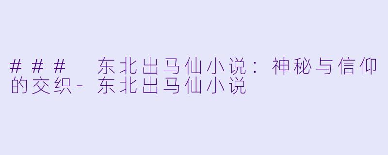 ### 东北出马仙小说：神秘与信仰的交织-东北出马仙小说