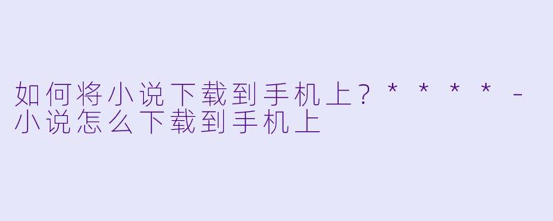 如何将小说下载到手机上?****