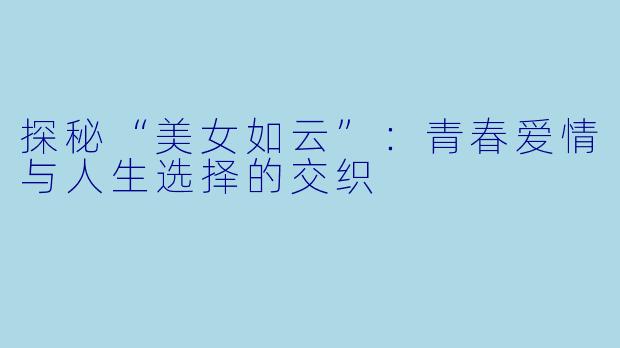 探秘“美女如云”：青春爱情与人生选择的交织