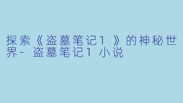 探索《盗墓笔记1》的神秘世界-盗墓笔记1小说