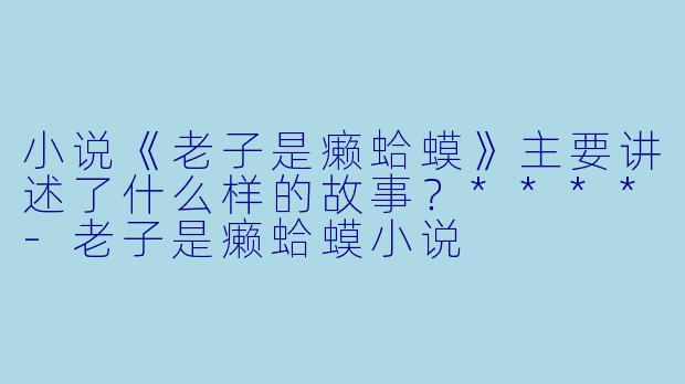 小说《老子是癞蛤蟆》主要讲述了什么样的故事?****