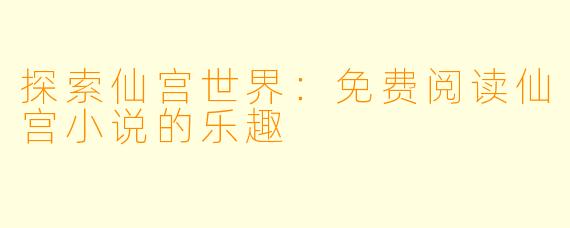 探索仙宫世界：免费阅读仙宫小说的乐趣