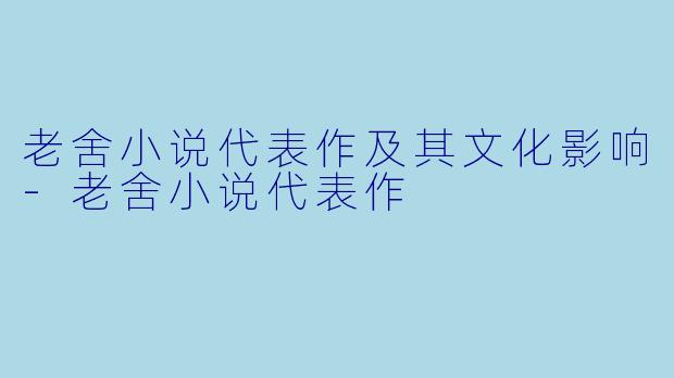 老舍小说代表作及其文化影响