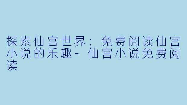 探索仙宫世界:免费阅读仙宫小说的乐趣