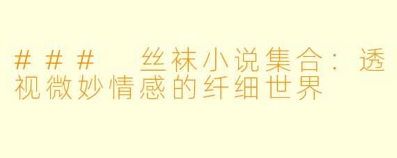 ### 丝袜小说集合：透视微妙情感的纤细世界
