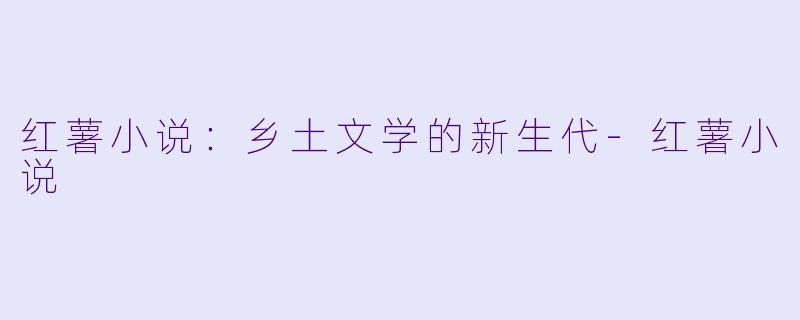 红薯小说：乡土文学的新生代-红薯小说