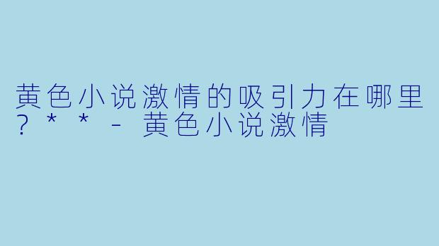 黄色小说激情的吸引力在哪里？**-黄色小说激情