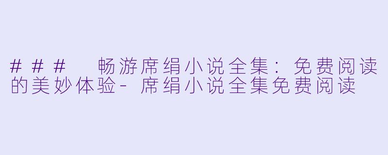 ### 畅游席绢小说全集：免费阅读的美妙体验-席绢小说全集免费阅读