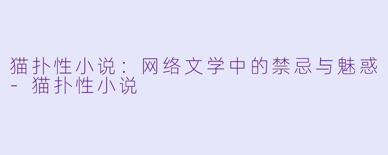 猫扑性小说:网络文学中的禁忌与魅惑