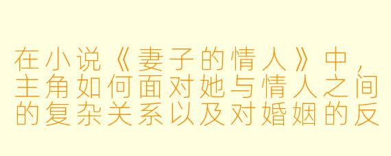 在小说《妻子的情人》中，主角如何面对她与情人之间的复杂关系以及对婚姻的反思？
