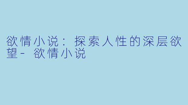 欲情小说：探索人性的深层欲望-欲情小说