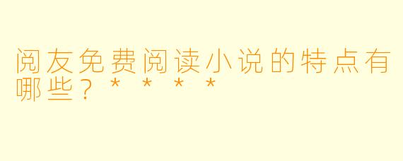 阅友免费阅读小说的特点有哪些?****