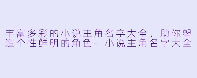 丰富多彩的小说主角名字大全，助你塑造个性鲜明的角色-小说主角名字大全