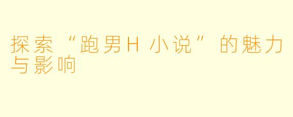 探索“跑男H小说”的魅力与影响