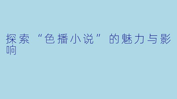 探索“色播小说”的魅力与影响