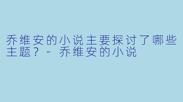 乔维安的小说主要探讨了哪些主题？