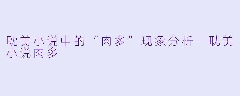 耽美小说中的“肉多”现象分析-耽美小说肉多