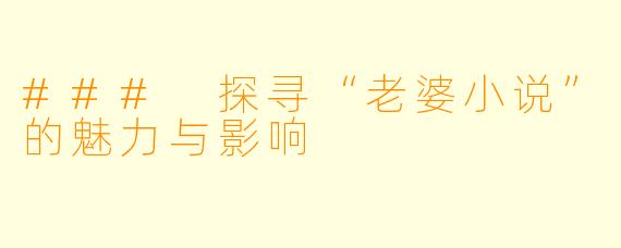 ### 探寻“老婆小说”的魅力与影响