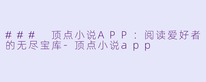 ### 顶点小说APP：阅读爱好者的无尽宝库-顶点小说app