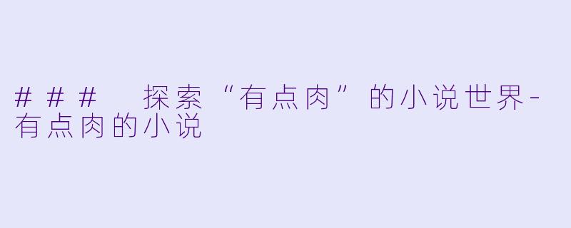 ### 探索“有点肉”的小说世界-有点肉的小说