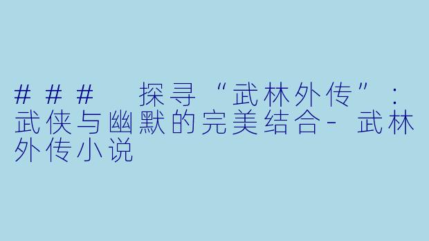 ### 探寻“武林外传”：武侠与幽默的完美结合-武林外传小说