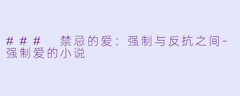 ### 禁忌的爱：强制与反抗之间-强制爱的小说