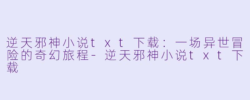 逆天邪神小说txt下载：一场异世冒险的奇幻旅程-逆天邪神小说txt下载
